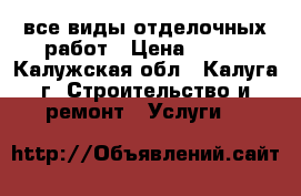 все виды отделочных работ › Цена ­ 100 - Калужская обл., Калуга г. Строительство и ремонт » Услуги   